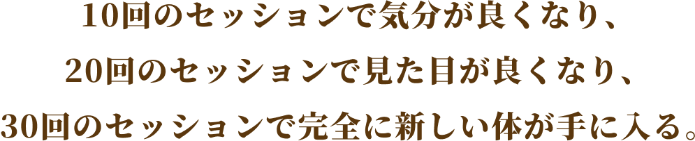 10回のセッションで気分が良くなり、20回のセッションで見た目が良くなり、30回のセッションで完全に新しい体が手に入る。