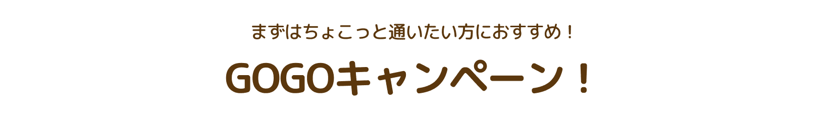 まずはちょこっと通いたい方におすすめ！GOGOキャンペーン！